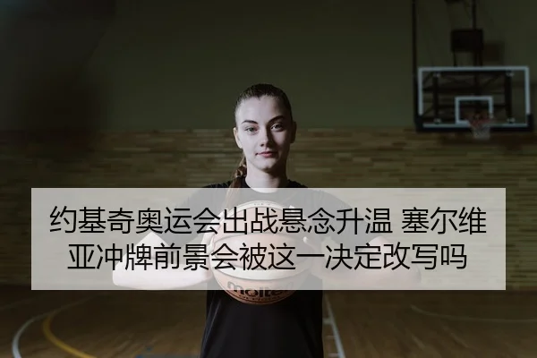 约基奇奥运会出战悬念升温 塞尔维亚冲牌前景会被这一决定改写吗